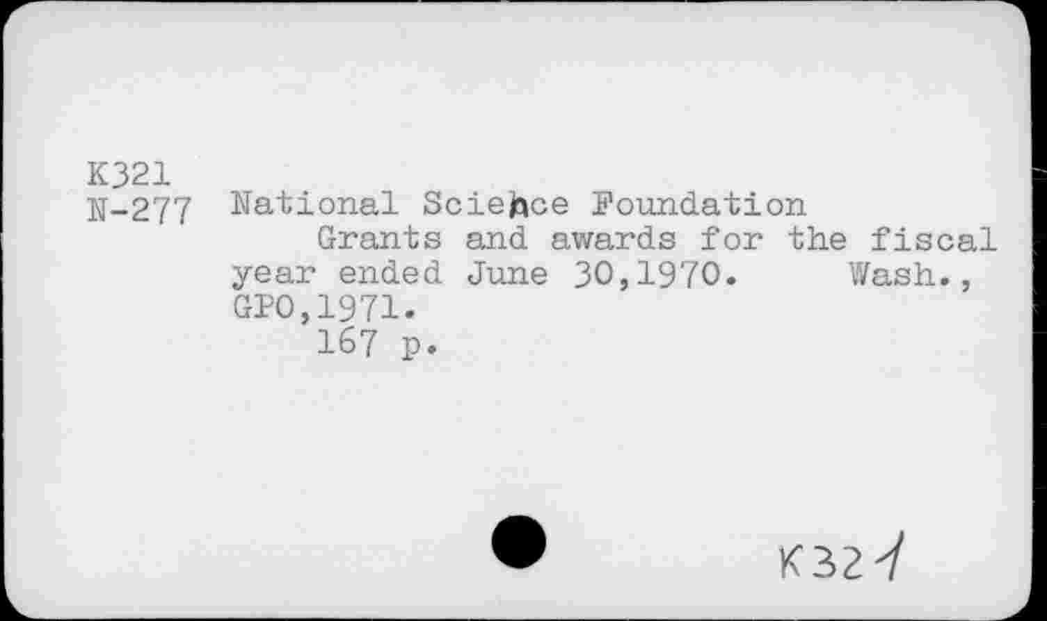 ﻿K321
N-277 National Science Foundation
Grants and awards for the fiscal year ended June 30,1970. Wash., GPO,1971.
167 p.